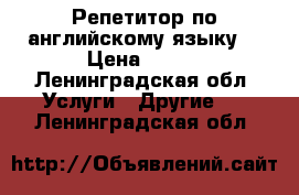 Репетитор по английскому языку  › Цена ­ 700 - Ленинградская обл. Услуги » Другие   . Ленинградская обл.